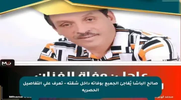 صالح الباشا يُفاجئ الجميع بوفاته داخل شقته – تعرف على التفاصيل الحصرية